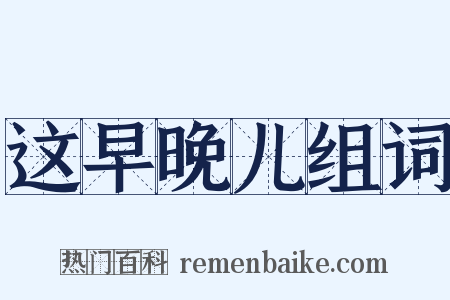 这早晚儿组词是什么意思的图片